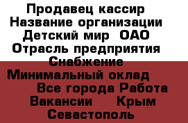 Продавец-кассир › Название организации ­ Детский мир, ОАО › Отрасль предприятия ­ Снабжение › Минимальный оклад ­ 25 000 - Все города Работа » Вакансии   . Крым,Севастополь